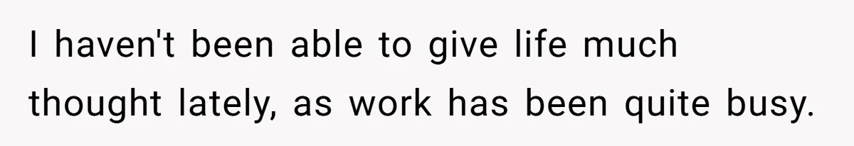 I haven't been able to give life much thought lately, as work has been quite busy.