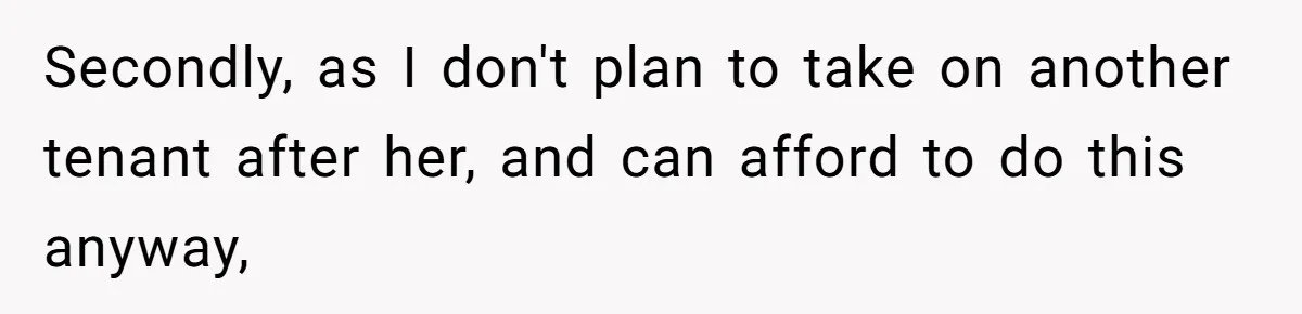 Secondly, as I don't plan to take on another tenant after her, and can afford to do this anyway,