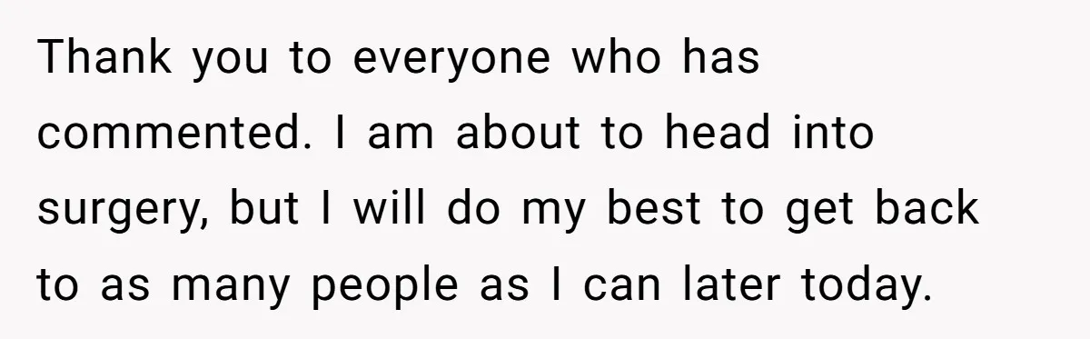 Thank you to everyone who has commented. I am about to head into surgery, but I will do my best to get back to as many people as I can...