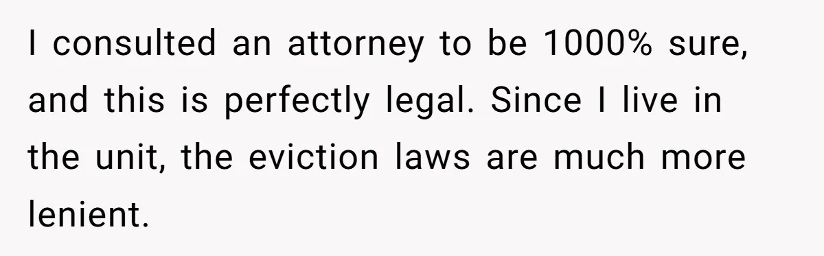 I consulted an attorney to be 1000% sure, and this is perfectly legal. Since I live in the unit, the eviction laws are much more lenient.