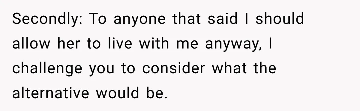 Secondly: To anyone that said I should allow her to live with me anyway, I challenge you to consider what the alternative would be.