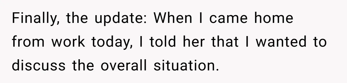 Finally, the update: When I came home from work today, I told her that I wanted to discuss the overall situation.