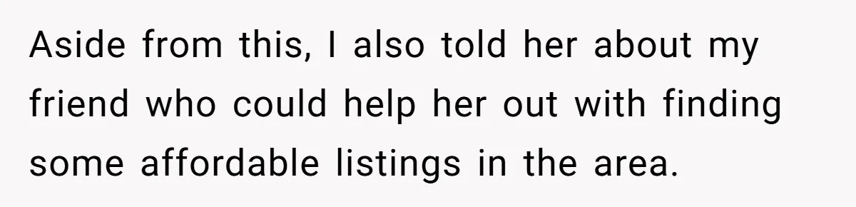 Aside from this, I also told her about my friend who could help her out with finding some affordable listings in the area.