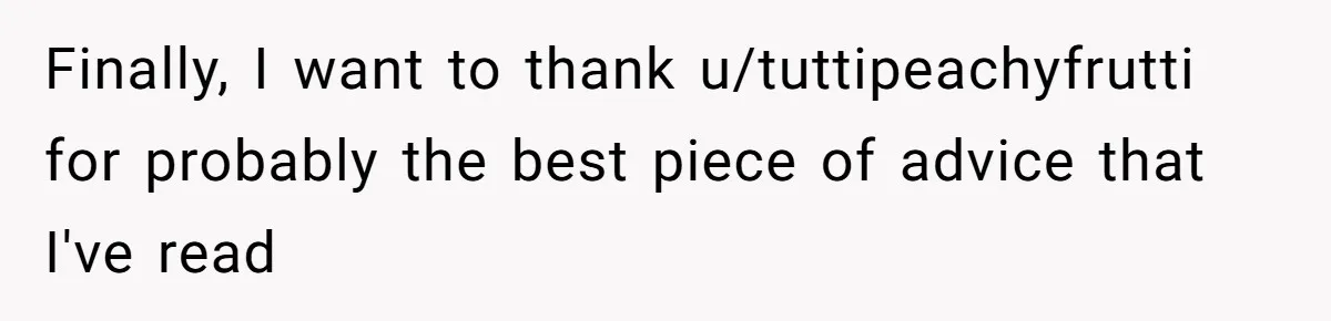 Finally, I want to thank u/tuttipeachyfrutti for probably the best piece of advice that I've read