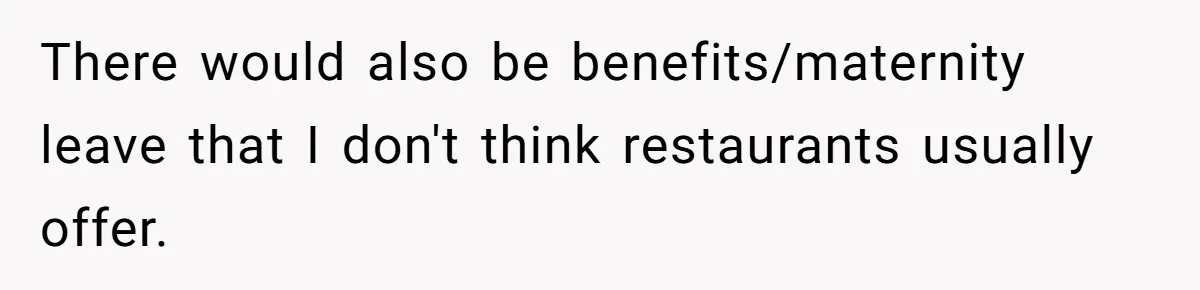There would also be benefits/maternity leave that I don't think restaurants usually offer.