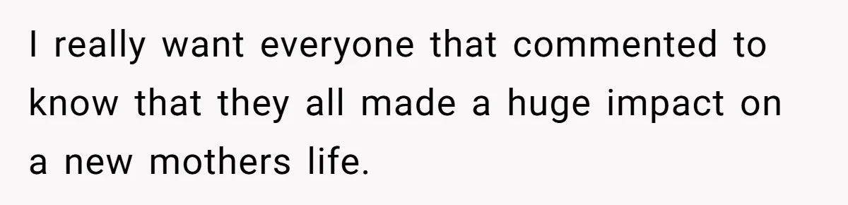 I really want everyone that commented to know that they all made a huge impact on a new mothers life.