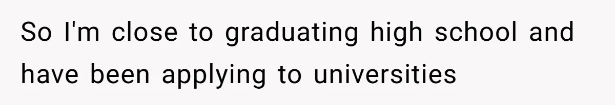 So I'm close to graduating high school and have been applying to universities