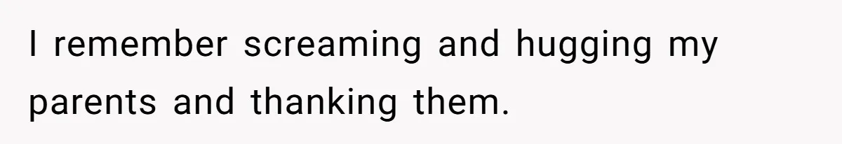 I remember screaming and hugging my parents and thanking them.