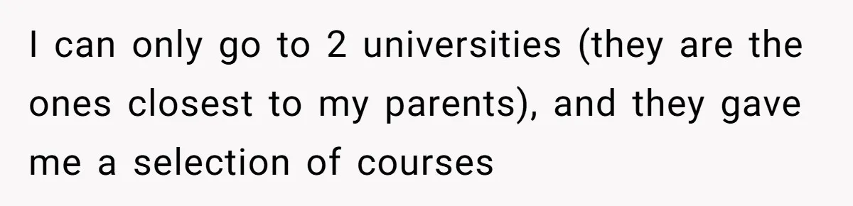 I can only go to 2 universities (they are the ones closest to my parents), and they gave me a selection of courses