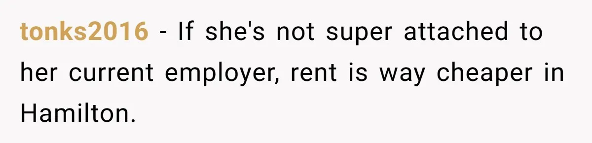 tonks2016 − If she's not super attached to her current employer, rent is way cheaper in Hamilton.