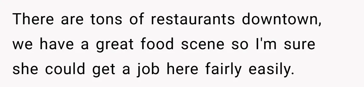 There are tons of restaurants downtown, we have a great food scene so I'm sure she could get a job here fairly easily.