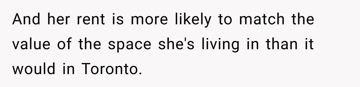 And her rent is more likely to match the value of the space she's living in than it would in Toronto.