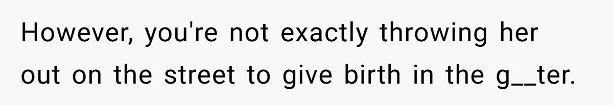 However, you're not exactly throwing her out on the street to give birth in the g__ter.
