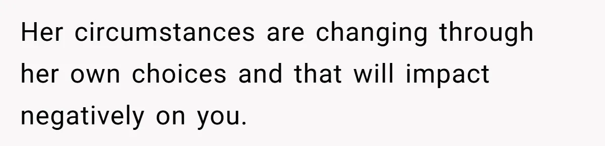 Her circumstances are changing through her own choices and that will impact negatively on you.