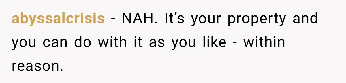 abyssalcrisis − NAH. It’s your property and you can do with it as you like - within reason.