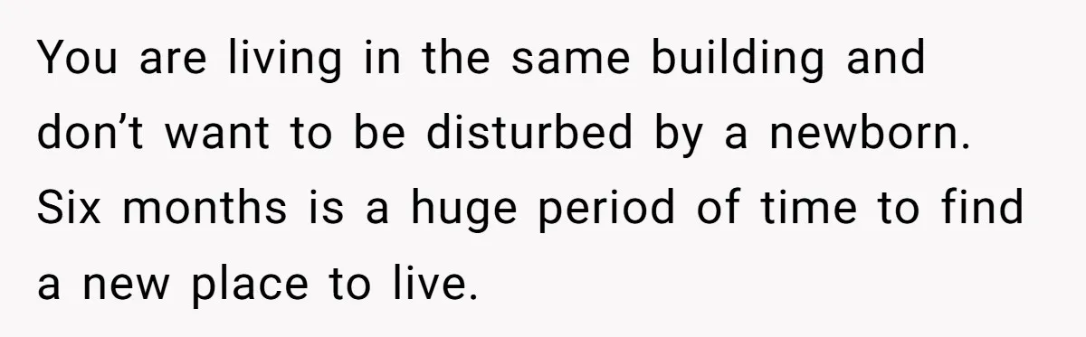 You are living in the same building and don’t want to be disturbed by a newborn. Six months is a huge period of time to find a new place to...
