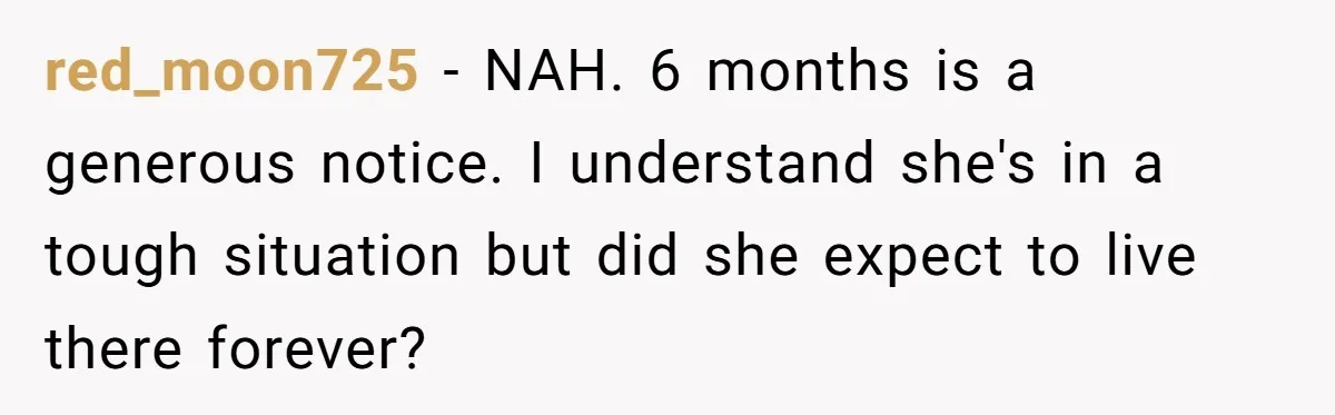 red_moon725 − NAH. 6 months is a generous notice. I understand she's in a tough situation but did she expect to live there forever?