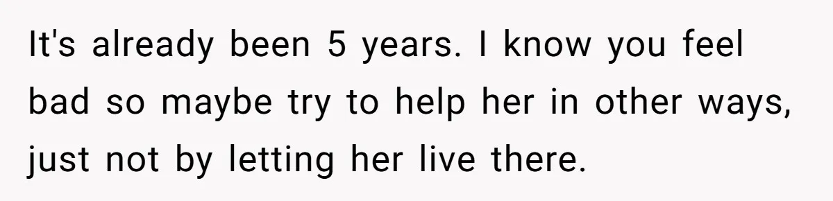 It's already been 5 years. I know you feel bad so maybe try to help her in other ways, just not by letting her live there.
