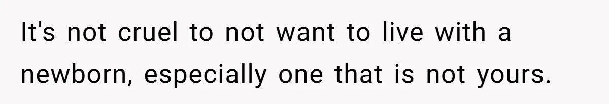 It's not cruel to not want to live with a newborn, especially one that is not yours.