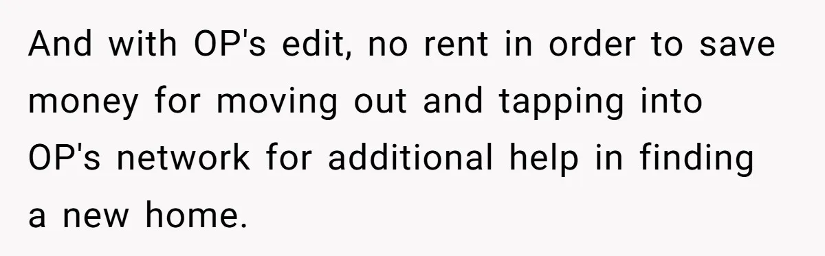 And with OP's edit, no rent in order to save money for moving out and tapping into OP's network for additional help in finding a new home.