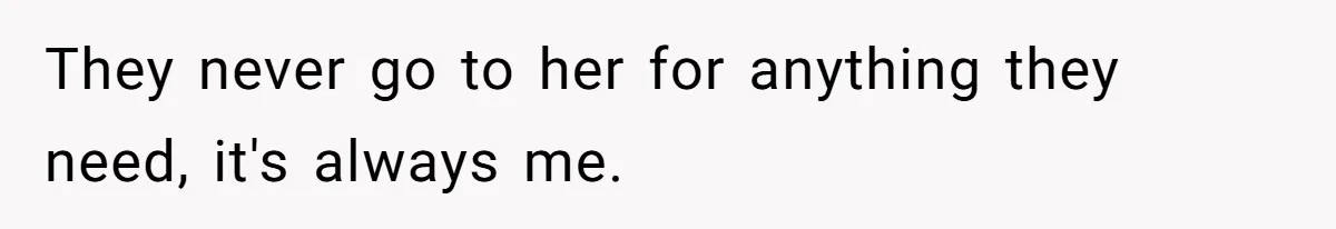 They never go to her for anything they need, it's always me.