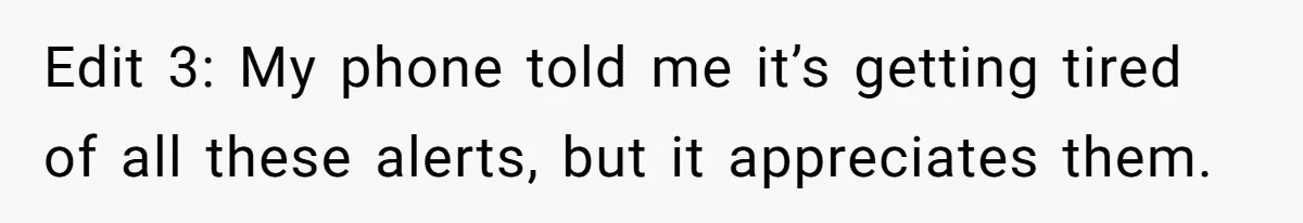 Edit 3: My phone told me it’s getting tired of all these alerts, but it appreciates them.