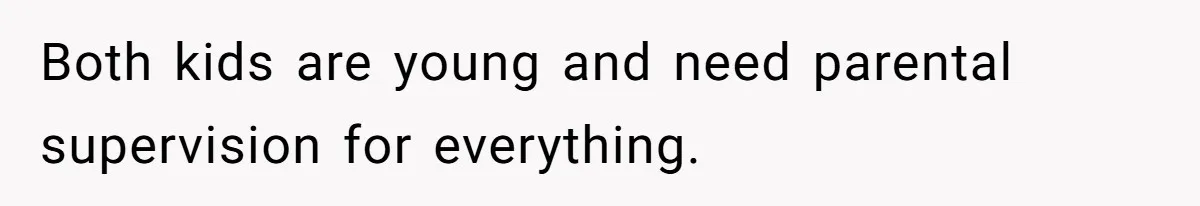 Both kids are young and need parental supervision for everything.