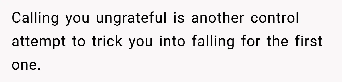 Calling you ungrateful is another control attempt to trick you into falling for the first one.