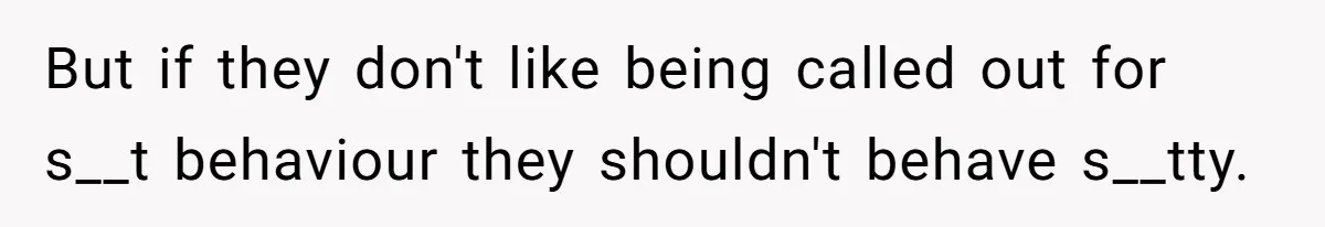 But if they don't like being called out for s__t behaviour they shouldn't behave s__tty.