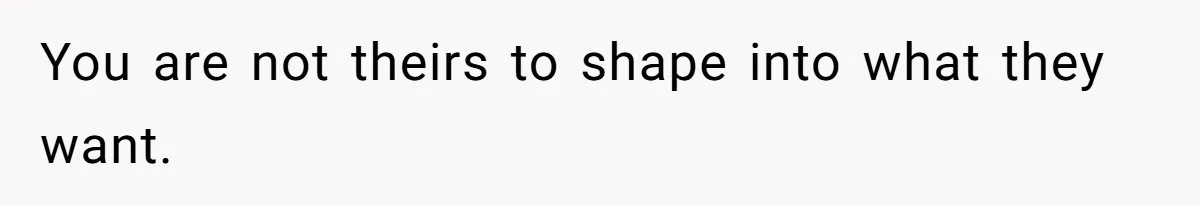 You are not theirs to shape into what they want.