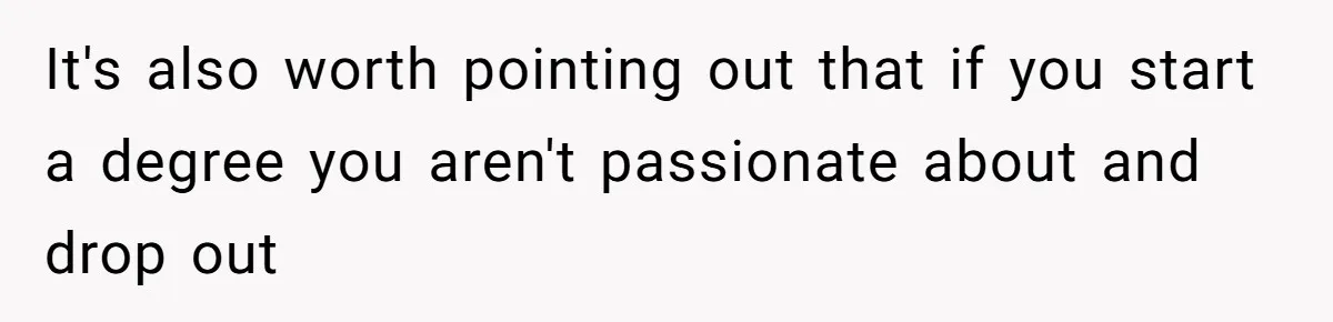 It's also worth pointing out that if you start a degree you aren't passionate about and drop out