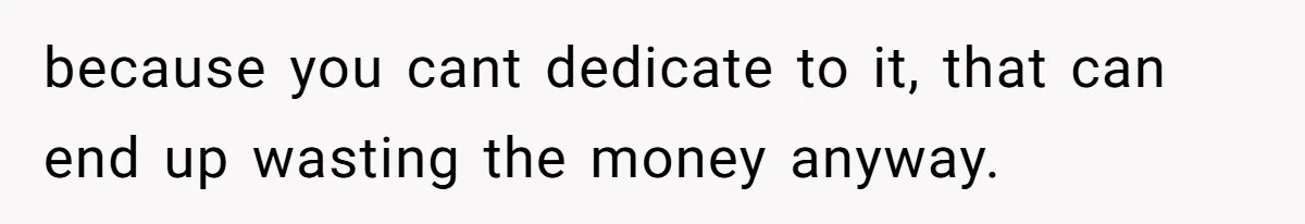 because you cant dedicate to it, that can end up wasting the money anyway.