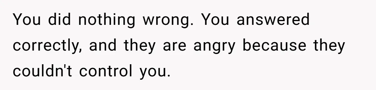 You did nothing wrong. You answered correctly, and they are angry because they couldn't control you.
