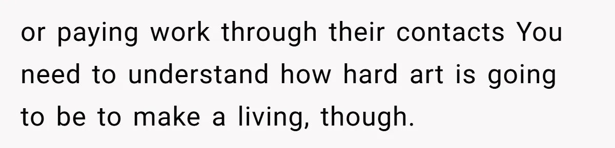 or paying work through their contacts You need to understand how hard art is going to be to make a living, though.