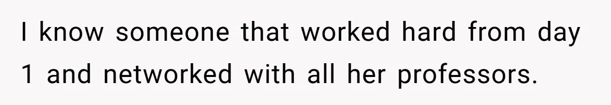 I know someone that worked hard from day 1 and networked with all her professors.