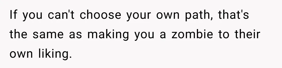 If you can't choose your own path, that's the same as making you a zombie to their own liking.