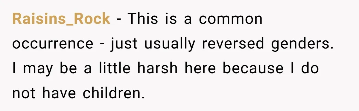 Raisins_Rock − This is a common occurrence - just usually reversed genders. I may be a little harsh here because I do not have children.