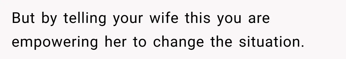 But by telling your wife this you are empowering her to change the situation.