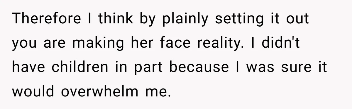 Therefore I think by plainly setting it out you are making her face reality. I didn't have children in part because I was sure it would overwhelm me.
