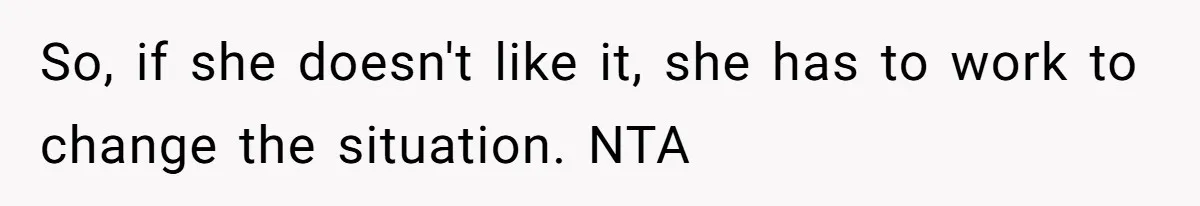 So, if she doesn't like it, she has to work to change the situation. NTA