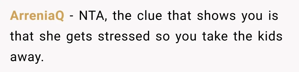 ArreniaQ − NTA, the clue that shows you is that she gets stressed so you take the kids away.