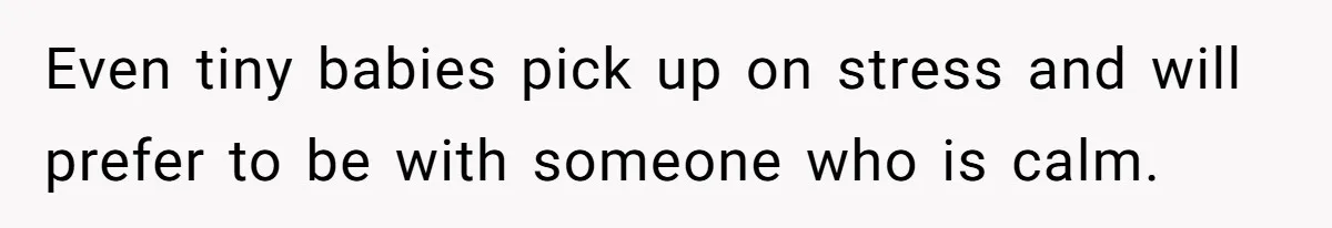 Even tiny babies pick up on stress and will prefer to be with someone who is calm.