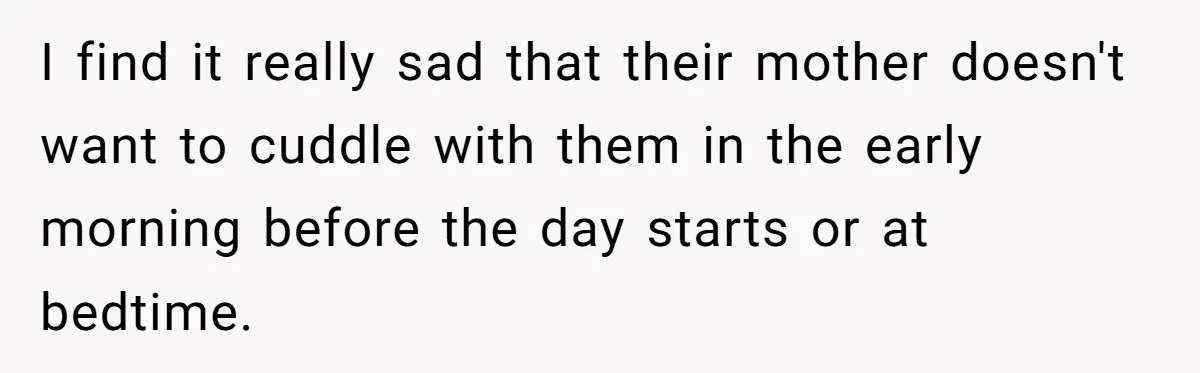 I find it really sad that their mother doesn't want to cuddle with them in the early morning before the day starts or at bedtime.
