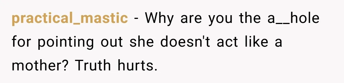 practical_mastic − Why are you the a__hole for pointing out she doesn't act like a mother? Truth hurts.