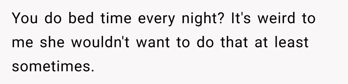 You do bed time every night? It's weird to me she wouldn't want to do that at least sometimes.