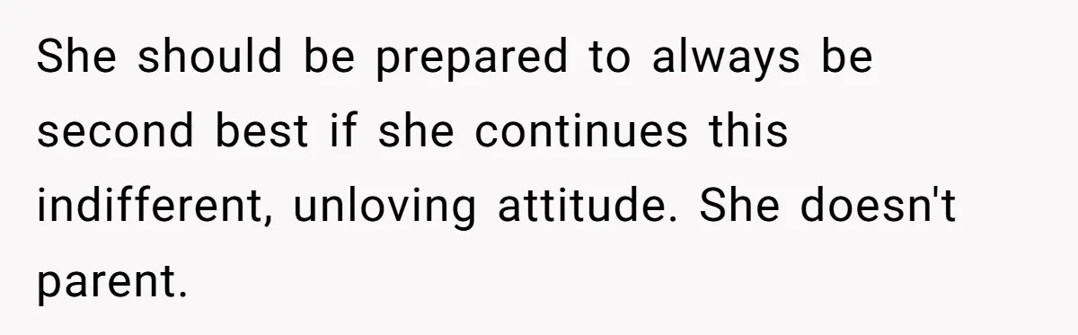 She should be prepared to always be second best if she continues this indifferent, unloving attitude. She doesn't parent.