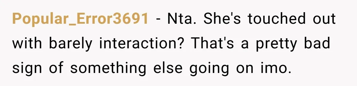 Popular_Error3691 − Nta. She's touched out with barely interaction? That's a pretty bad sign of something else going on imo.