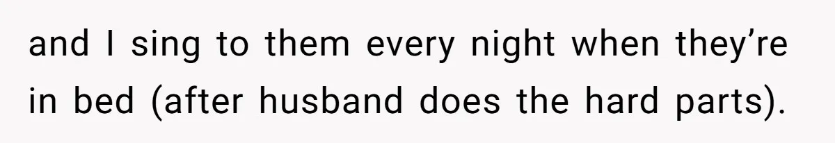 and I sing to them every night when they’re in bed (after husband does the hard parts).