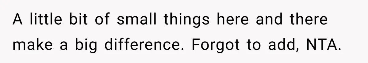 A little bit of small things here and there make a big difference. Forgot to add, NTA.