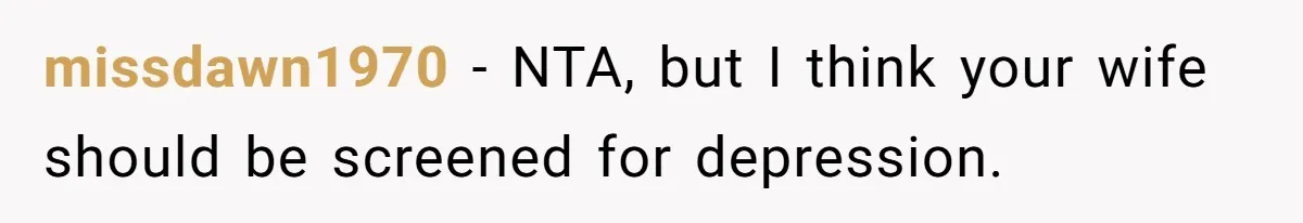 missdawn1970 − NTA, but I think your wife should be screened for depression.